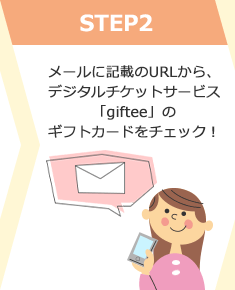 STEP2 メールに記載のURLから、デジタルチケットサービス「giftee」のギフトカードをチェック！