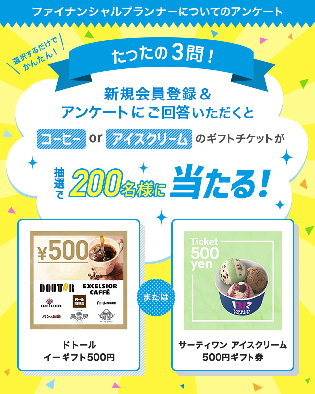 たったの3問！ファイナンシャルプランナーについてのアンケートにご回答いただくと…抽選で200名様にコーヒーorアイスクリームのギフトチケットが当たる！