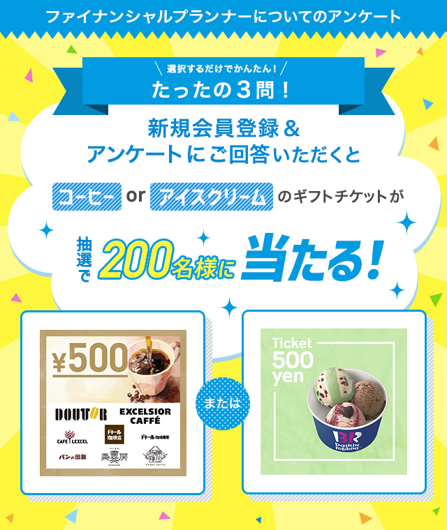 たったの3問！ファイナンシャルプランナーについてのアンケートにご回答いただくと…抽選で200名様にコーヒーorアイスクリームのギフトチケットが当たる！