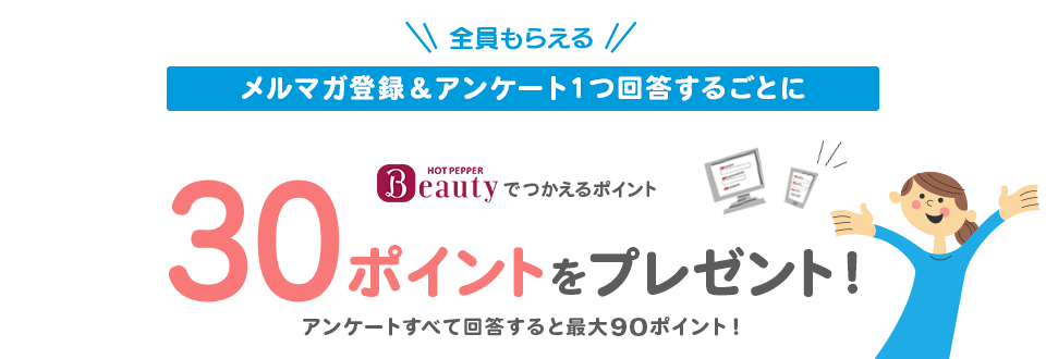 全員もらえる！メルマガ登録＆アンケート１つ回答するごとにHOT PEPPER Beautyでつかえるポイント30ポイントをプレゼント！