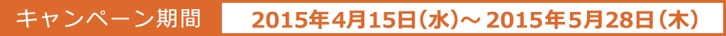 キャンペーン期間:2015年4月15日(水)~2015年5月28日(木)