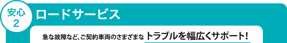 安心2　ロードサービス　急な故障など、ご契約車両のさまざまなトラブルを幅広くサポート！