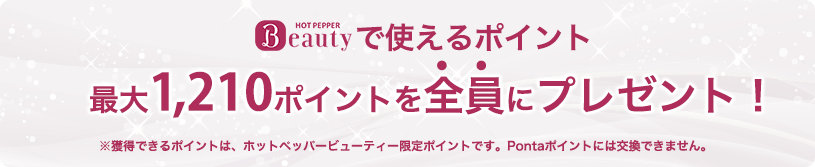 HOT PEPPER Beautyで使えるポイント最大1,210ポイントを全員にプレゼント！※獲得できるポイントは、ホットペッパービューティー限定ポイントです。Pontaポイントには交換できません。