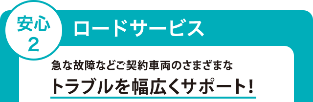 安心2　ロードサービス　急な故障などご契約車両のさまざまなトラブルを幅広くサポート！