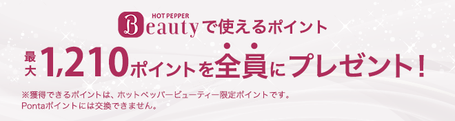 HOT PEPPER Beautyで使えるポイント最大1,210ポイントを全員にプレゼント！※獲得できるポイントは、ホットペッパービューティー限定ポイントにです。Pontaポイントには交換できません。