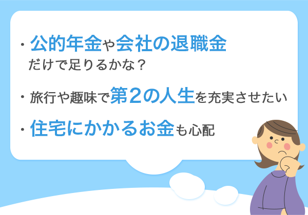 ・公的年金や会社の退職金だけで足りるかな？　・旅行や趣味で第２の人生を充実させたい　・住宅にかかるお金も心配