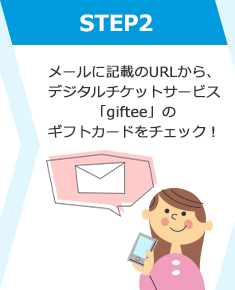 STEP2 メールに記載のURLから、デジタルチケットサービス「giftee」のギフトカードをチェック！
